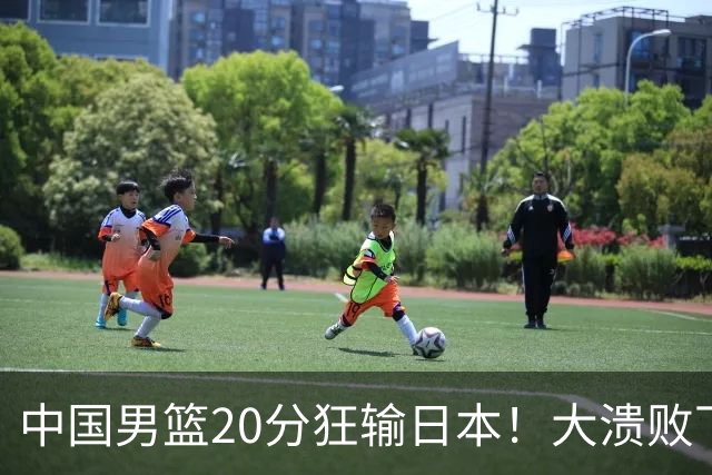 中国男篮20分狂输日本！大溃败下露出四块伤疤！再度崛起必须彻改