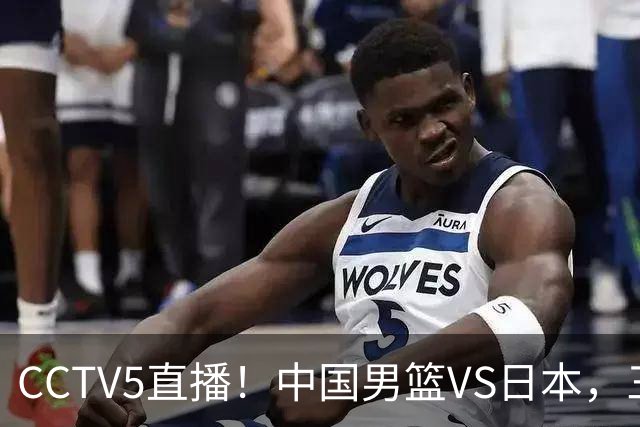 CCTV5直播！中国男篮VS日本，三将确定不打，胡明轩担大梁，郭士强下军令状